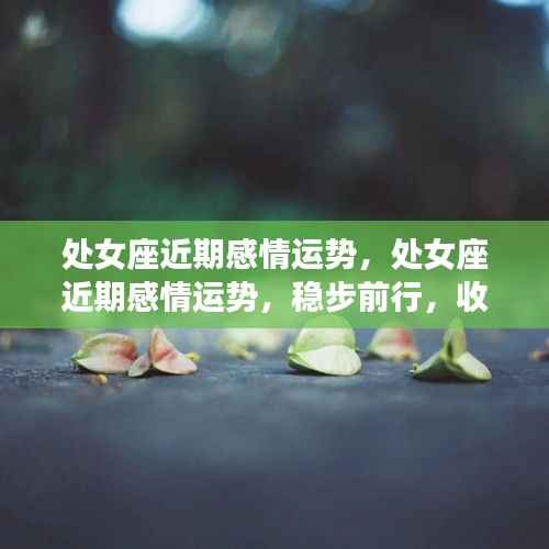 处女座近期感情运势稳步前行,美好时光值得期待