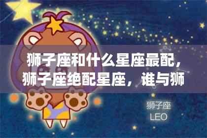 狮子座星座情缘揭秘,哪些星座与狮子绝配共舞?