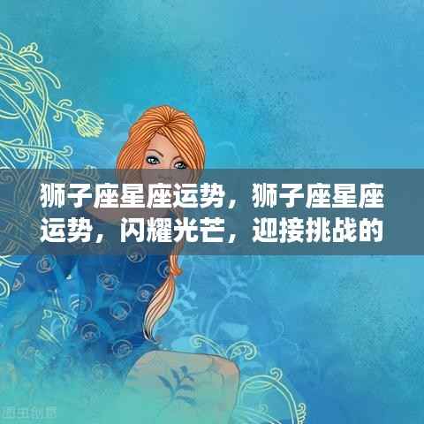 狮子座星座运势,闪耀时刻,迎接挑战的光辉之路