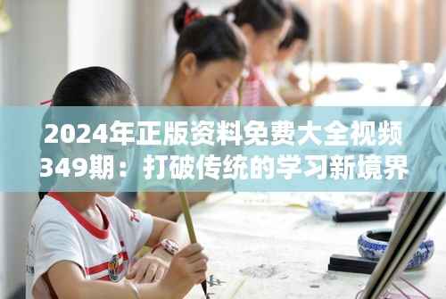 2024年正版资料免费大全视频349期：打破传统的学习新境界