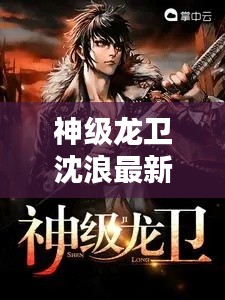 神级龙卫沈浪最新章节运势解析与心灵启示,龙卫之心的启示与成长之路