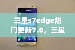 三星S7 Edge 7.0新系统更新体验与运势同步探索