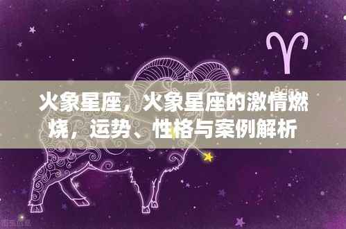 火象星座,激情燃烧的性格、运势深度解析与案例探究