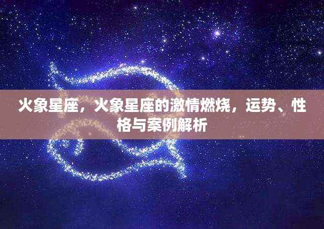 火象星座，激情燃烧的性格、运势深度解析与案例探究