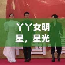 丫丫女明星,星光下的独特魅力闪耀全场