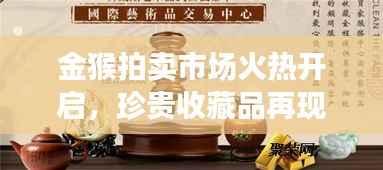 金猴拍卖市场火热开启,珍贵收藏品再现拍卖市场今日公告最新消息