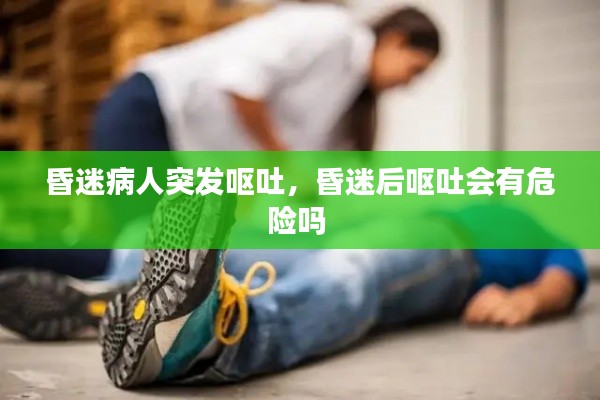 昏迷病人突发呕吐,昏迷后呕吐会有危险吗