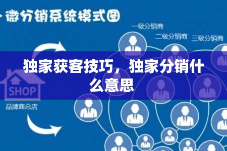 独家获客技巧,独家分销什么意思