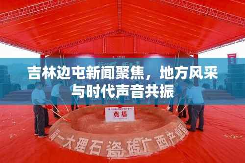 吉林边屯新闻聚焦，地方风采与时代声音共振