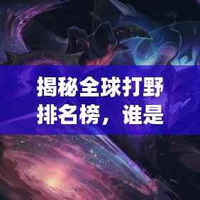 揭秘全球打野排名榜，谁是野区霸主？揭秘最强打野选手名单！