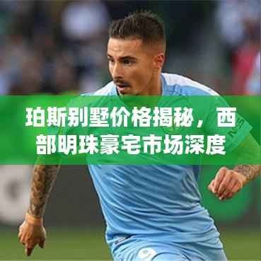 珀斯别墅价格揭秘,西部明珠豪宅市场深度解析